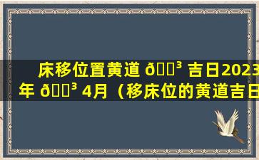 床移位置黄道 🌳 吉日2023年 🐳 4月（移床位的黄道吉日2021年9月）